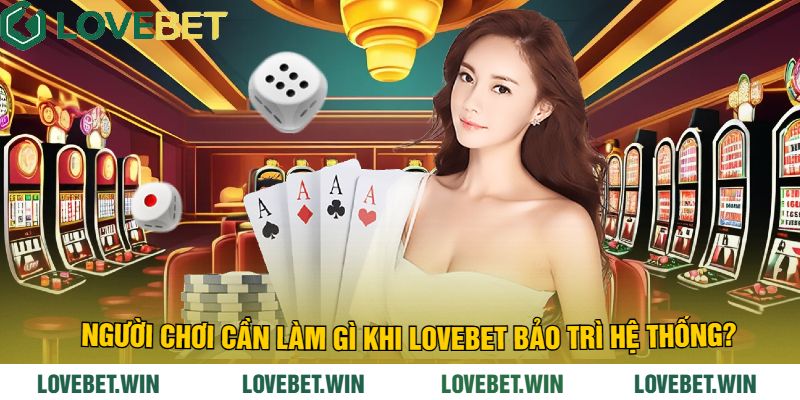 Người Chơi Cần Làm Gì Khi LoveBet Bảo Trì Hệ Thống?