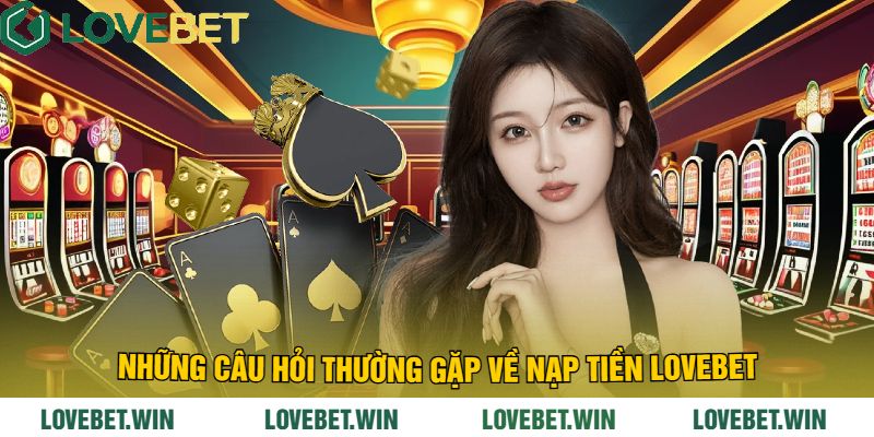 Những câu hỏi thường gặp về Nạp Tiền LoveBet